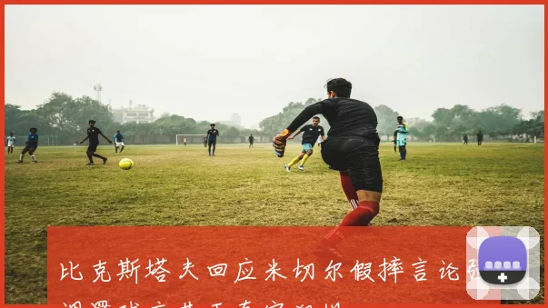 比克斯塔夫回应米切尔假摔言论强调罚球应基于真实犯规