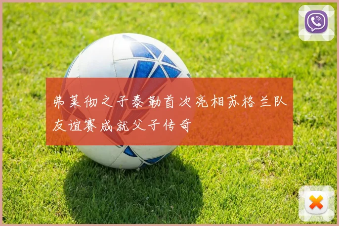 弗莱彻之子泰勒首次亮相苏格兰队友谊赛成就父子传奇