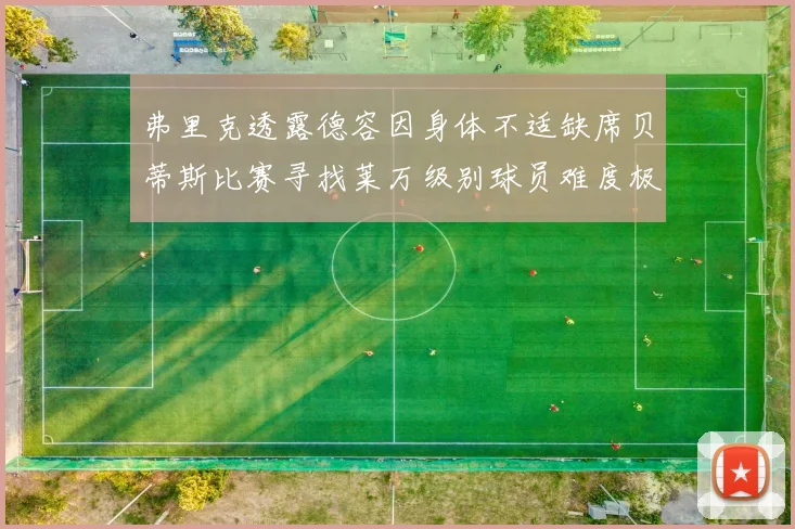 弗里克透露德容因身体不适缺席贝蒂斯比赛寻找莱万级别球员难度极大