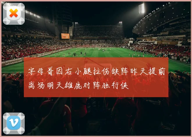 字母哥因右小腿拉伤缺阵昨天提前离场明天雄鹿对阵独行侠