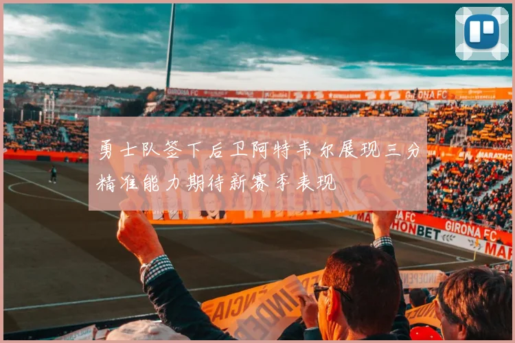 勇士队签下后卫阿特韦尔展现三分精准能力期待新赛季表现