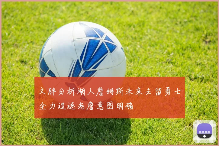 文胖分析湖人詹姆斯未来去留勇士全力追逐老詹意图明确