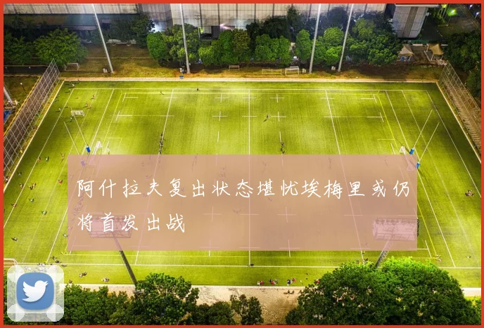 阿什拉夫复出状态堪忧埃梅里或仍将首发出战