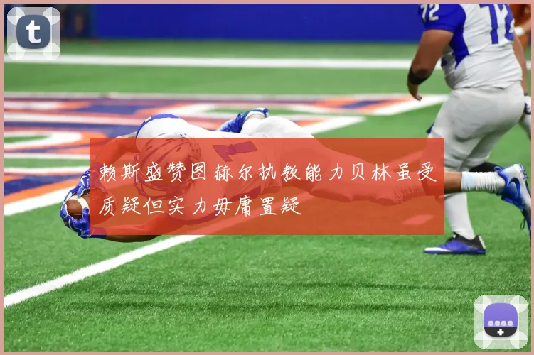 赖斯盛赞图赫尔执教能力贝林虽受质疑但实力毋庸置疑