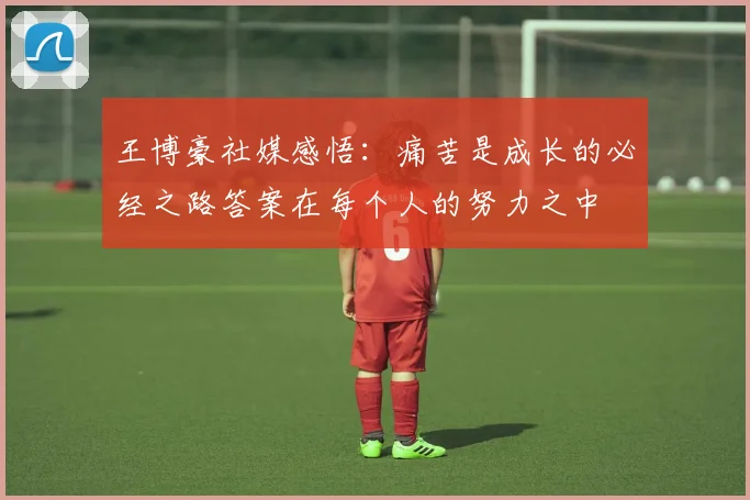 王博豪社媒感悟：痛苦是成长的必经之路答案在每个人的努力之中