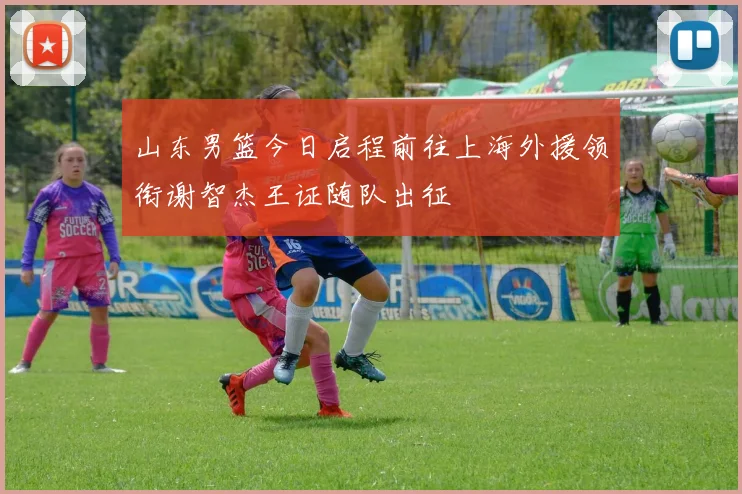 山东男篮今日启程前往上海外援领衔谢智杰王证随队出征