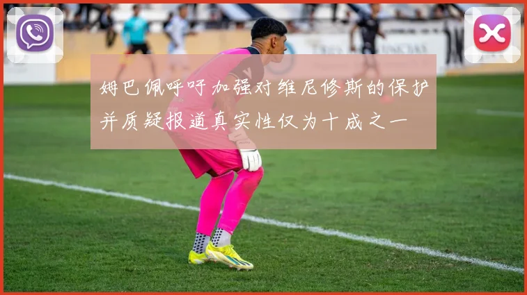 姆巴佩呼吁加强对维尼修斯的保护并质疑报道真实性仅为十成之一